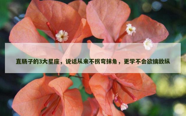 直肠子的3大星座，说话从来不拐弯抹角，更学不会欲擒故纵