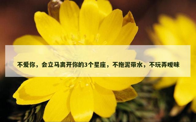 不爱你，会立马离开你的3个星座，不拖泥带水，不玩弄暧昧