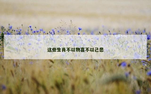 这些生肖不以物喜不以己悲