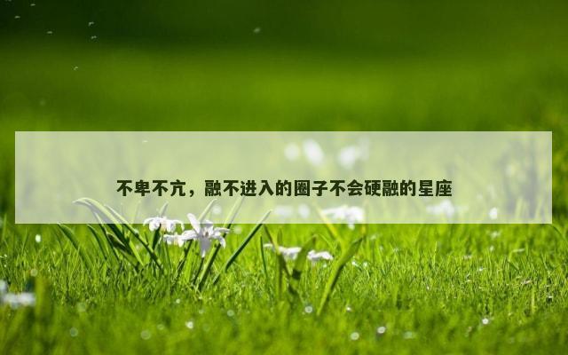 不卑不亢，融不进入的圈子不会硬融的星座