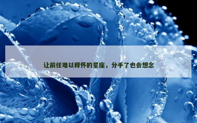 让前任难以释怀的星座，分手了也会想念