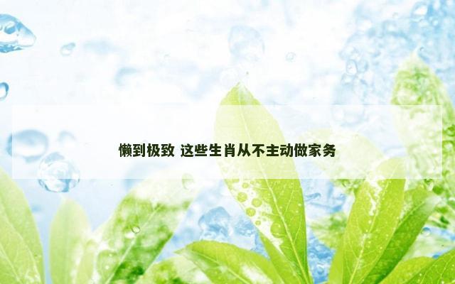 懒到极致 这些生肖从不主动做家务