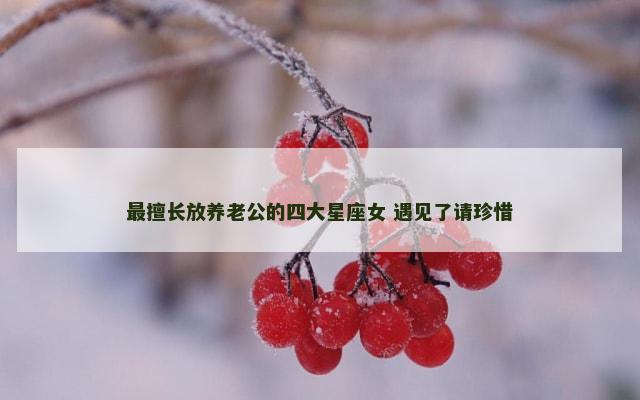 最擅长放养老公的四大星座女 遇见了请珍惜