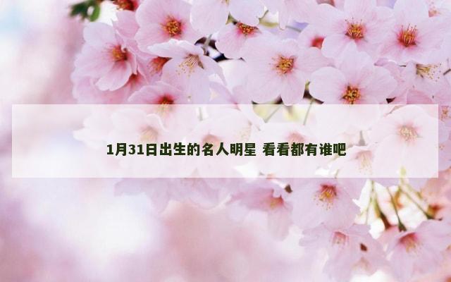 1月31日出生的名人明星 看看都有谁吧