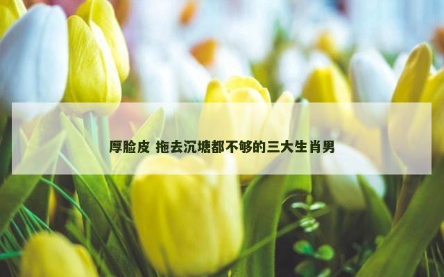 厚脸皮 拖去沉塘都不够的三大生肖男