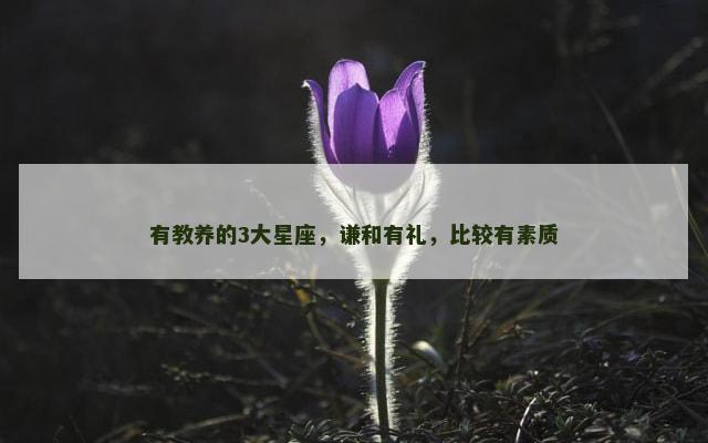 有教养的3大星座，谦和有礼，比较有素质