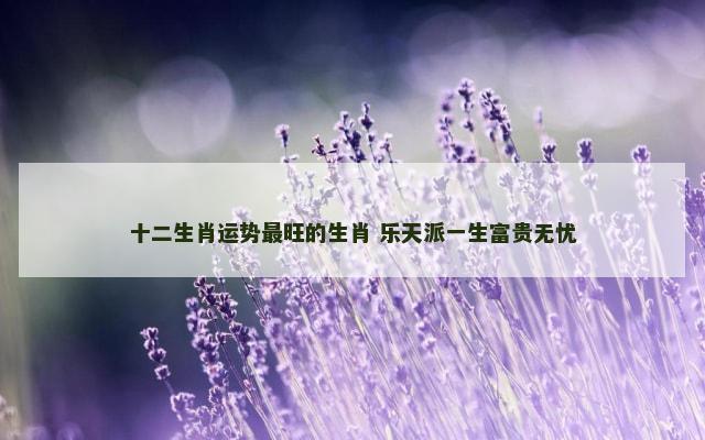 十二生肖运势最旺的生肖 乐天派一生富贵无忧