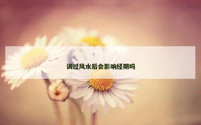 调过风水后会影响经期吗