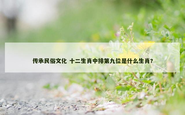 传承民俗文化 十二生肖中排第九位是什么生肖?