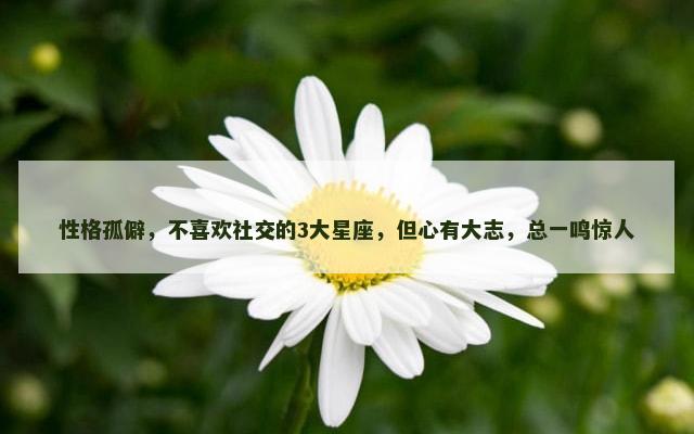性格孤僻，不喜欢社交的3大星座，但心有大志，总一鸣惊人