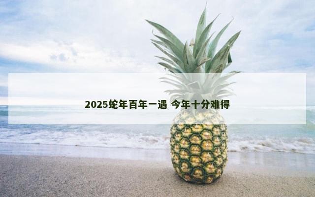 2025蛇年百年一遇 今年十分难得