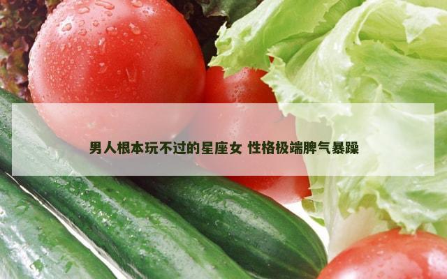 男人根本玩不过的星座女 性格极端脾气暴躁