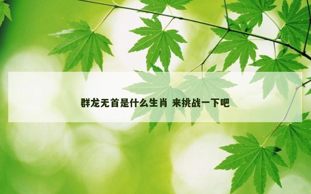 群龙无首是什么生肖 来挑战一下吧