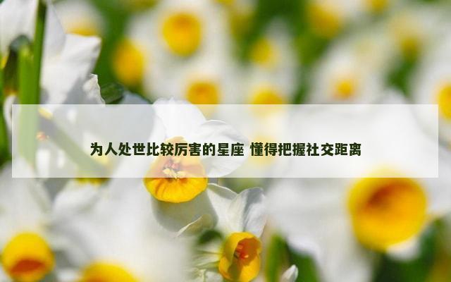 为人处世比较厉害的星座 懂得把握社交距离
