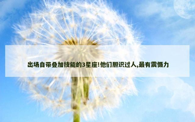 出场自带叠加技能的3星座!他们胆识过人,最有震慑力