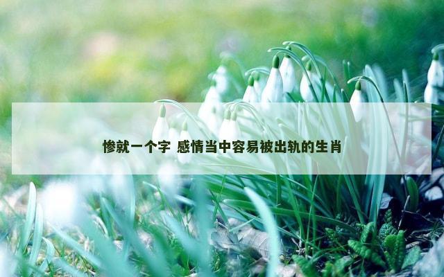 惨就一个字 感情当中容易被出轨的生肖