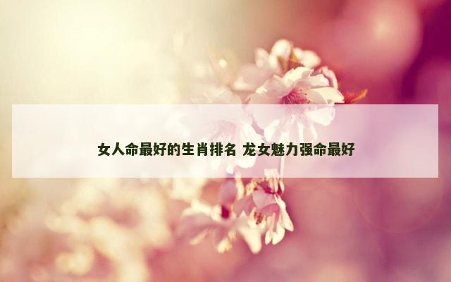 女人命最好的生肖排名 龙女魅力强命最好