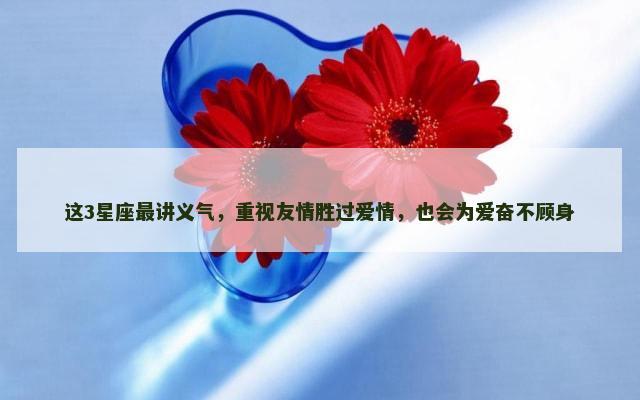 这3星座最讲义气，重视友情胜过爱情，也会为爱奋不顾身