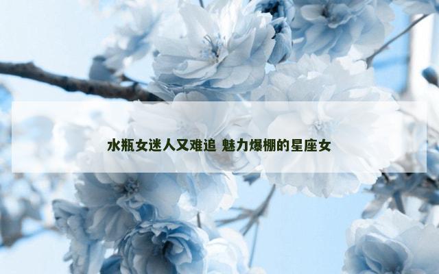 水瓶女迷人又难追 魅力爆棚的星座女