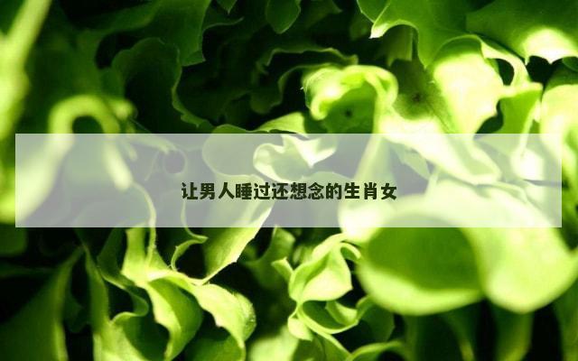 让男人睡过还想念的生肖女