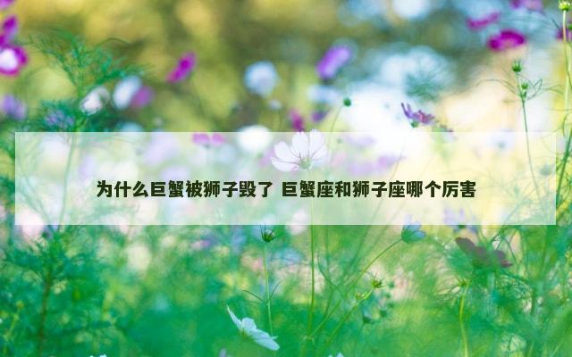 为什么巨蟹被狮子毁了 巨蟹座和狮子座哪个厉害
