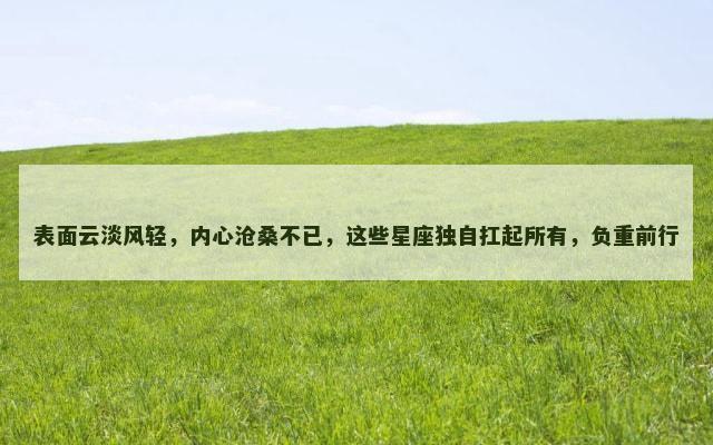表面云淡风轻，内心沧桑不已，这些星座独自扛起所有，负重前行