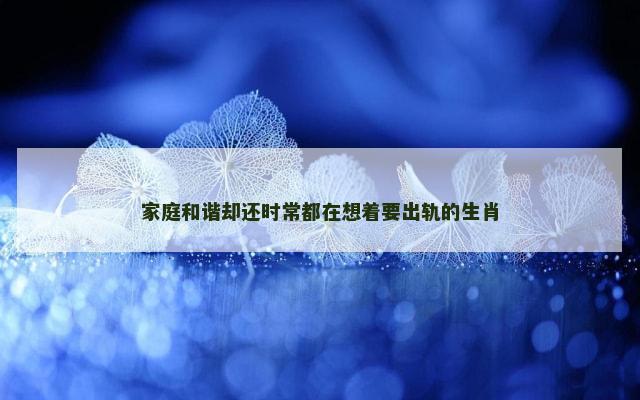家庭和谐却还时常都在想着要出轨的生肖