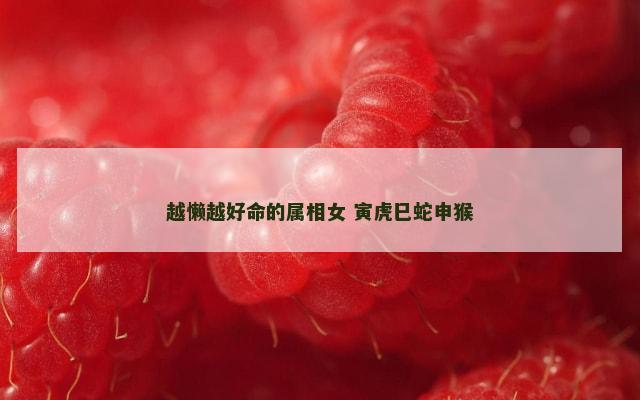 越懒越好命的属相女 寅虎巳蛇申猴