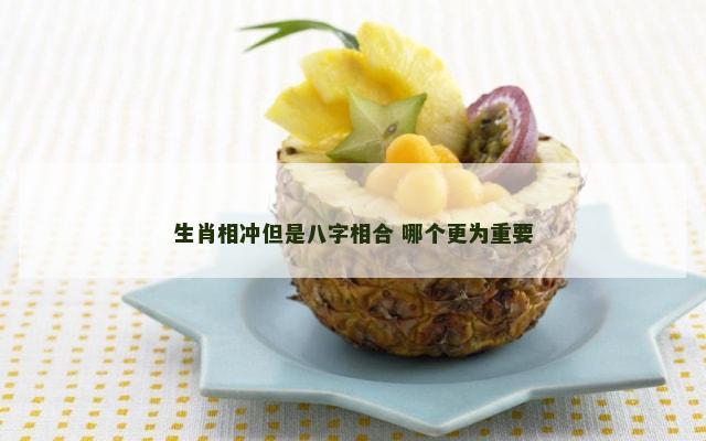 生肖相冲但是八字相合 哪个更为重要
