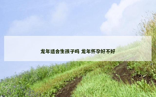 龙年适合生孩子吗 龙年怀孕好不好