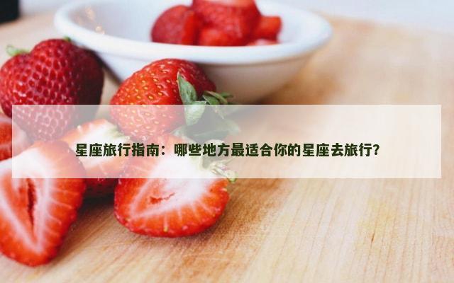 星座旅行指南：哪些地方最适合你的星座去旅行？