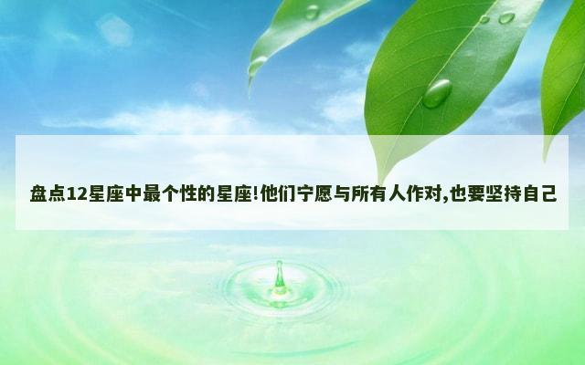 盘点12星座中最个性的星座!他们宁愿与所有人作对,也要坚持自己