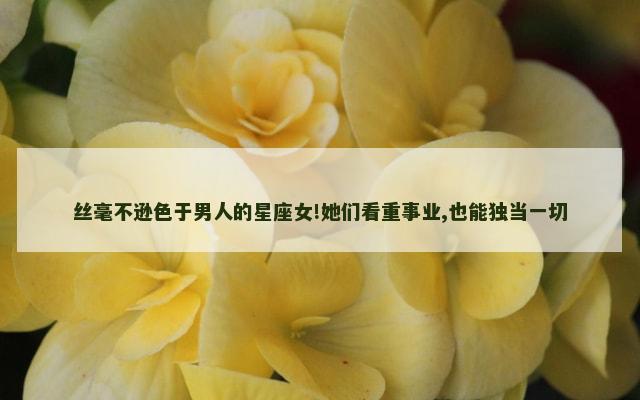 丝毫不逊色于男人的星座女!她们看重事业,也能独当一切