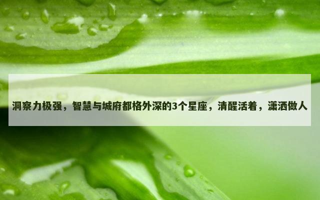 洞察力极强，智慧与城府都格外深的3个星座，清醒活着，潇洒做人