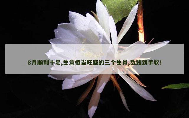 8月顺利十足,生意相当旺盛的三个生肖,数钱到手软！