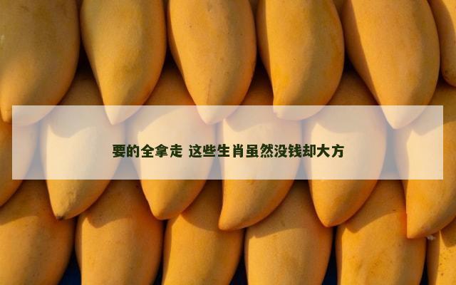 要的全拿走 这些生肖虽然没钱却大方