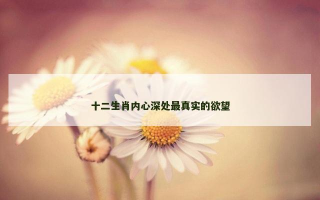 十二生肖内心深处最真实的欲望