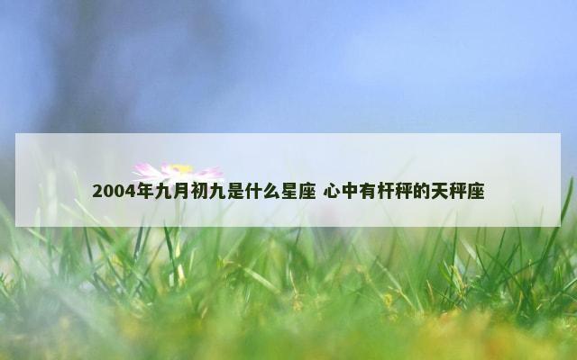 2004年九月初九是什么星座 心中有杆秤的天秤座