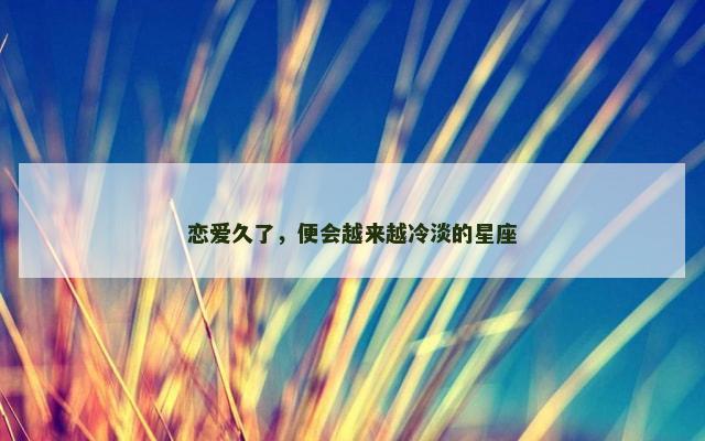 恋爱久了，便会越来越冷淡的星座
