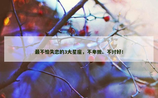最不怕失恋的3大星座，不卑微、不讨好！
