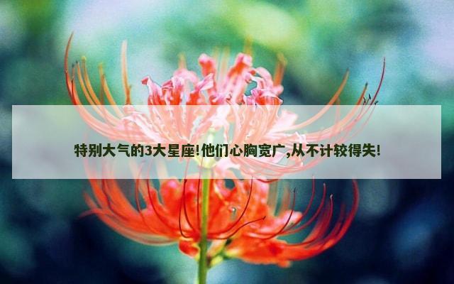 特别大气的3大星座!他们心胸宽广,从不计较得失!