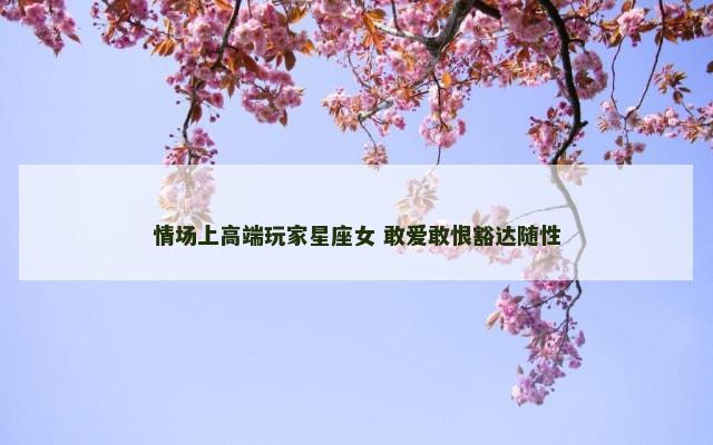 情场上高端玩家星座女 敢爱敢恨豁达随性