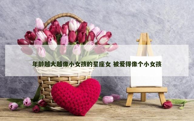 年龄越大越像小女孩的星座女 被爱得像个小女孩