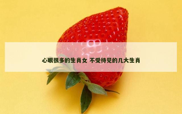 心眼很多的生肖女 不受待见的几大生肖