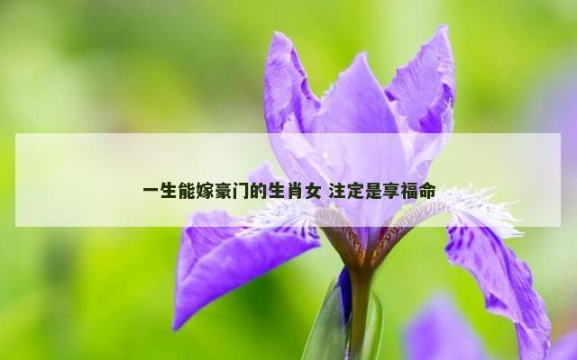 一生能嫁豪门的生肖女 注定是享福命