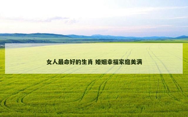 女人最命好的生肖 婚姻幸福家庭美满