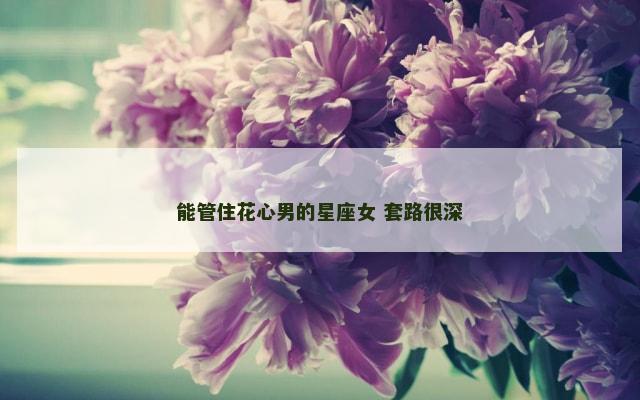 能管住花心男的星座女 套路很深