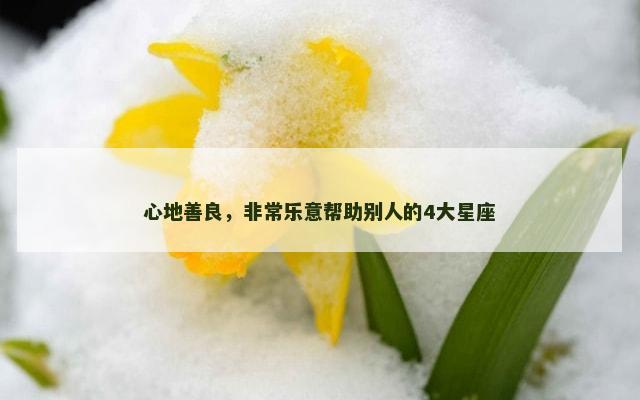 心地善良，非常乐意帮助别人的4大星座