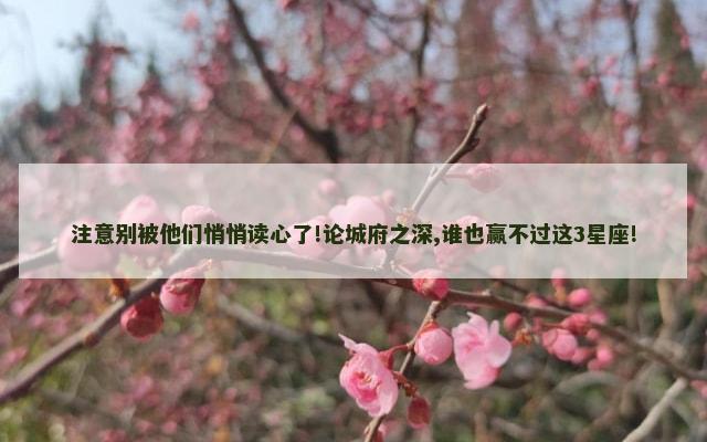注意别被他们悄悄读心了!论城府之深,谁也赢不过这3星座!
