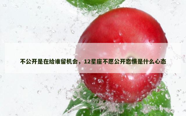 不公开是在给谁留机会，12星座不愿公开恋情是什么心态